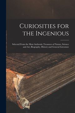 portada Curiosities for the Ingenious: Selected From the Most Authentic Treasures of Nature, Science and Art, Biography, History and General Literature (en Inglés)