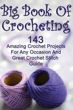 portada Big Book Of Crocheting: 143 Amazing Crochet Projects For Any Occasion And Great Crochet Stitch Guide: (Crochet Accessories, Crochet Patterns, (en Inglés)