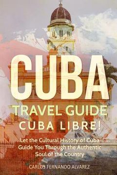 portada Cuba Travel Guide: Cuba Libre! Let the Cultural History of Cuba Guide You Through the Authentic Soul of the Country (en Inglés)