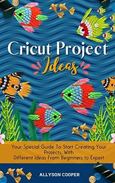 portada Cricut Project Ideas: Your Special Guide to Start Creating Your Projects, With Different Ideas From Beginners to Expert 