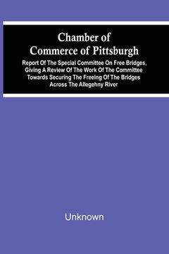 portada Chamber of Commerce of Pittsburgh; Report of the Special Committee on Free Bridges, Giving a Review of the Work of the Committee Towards Securing the Freeing of the Bridges Across the Allegehny River (en Inglés)