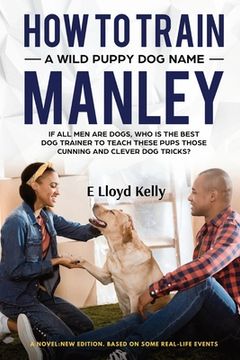portada How to Train a Wild Puppy Dog Named Manley: A novel: New Edition. Based on some real-life events (en Inglés)