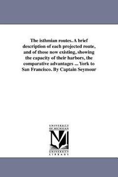 portada the isthmian routes. a brief description of each projected route, and of those now existing, showing the capacity of their harbors, the comparative ad (en Inglés)