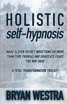 portada Holistic Self-Hypnosis: Make Eleven Secret Inductions Do More Than Cure Phobias And Eradicate Fears You May Have A Total Transformation Toolki (in English)