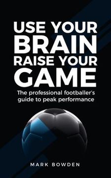 portada Use Your Brain Raise Your Game: The Professional Footballer's Guide to Peak Performance (en Inglés)