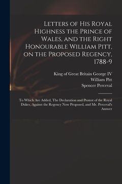 portada Letters of His Royal Highness the Prince of Wales, and the Right Honourable William Pitt, on the Proposed Regency, 1788-9: to Which Are Added, The Dec (en Inglés)