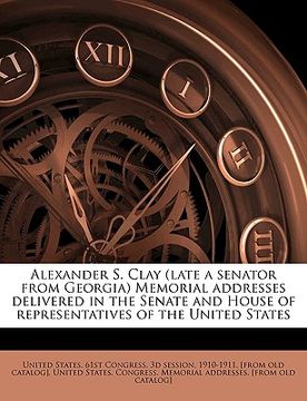 portada alexander s. clay (late a senator from georgia) memorial addresses delivered in the senate and house of representatives of the united states
