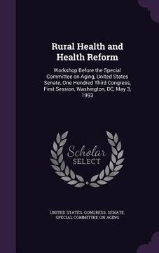 portada Rural Health and Health Reform: Workshop Before the Special Committee on Aging, United States Senate, One Hundred Third Congress, First Session, Washi (en Inglés)