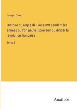 portada Histoire du règne de Louis XVI pendant les années ou l'on peuvait prévenir ou diriger la révolution française: Tome 3 (en Francés)