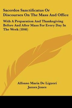 portada sacerdos sanctificatus or discourses on the mass and office: with a preparation and thanksgiving before and after mass for every day in the week (1846 (en Inglés)