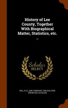 portada History of Lee County, Together With Biographical Matter, Statistics, etc. .. (en Inglés)