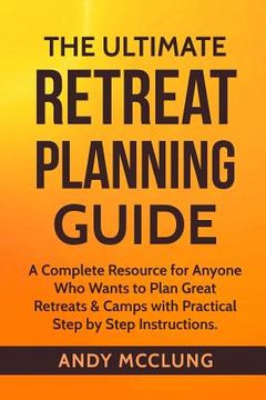 portada The Ultimate Retreat Planning Guide: A Complete Resource for Anyone Who Wants to Plan Great Retreats & Camps with Practical Step by Step Instructions. (en Inglés)