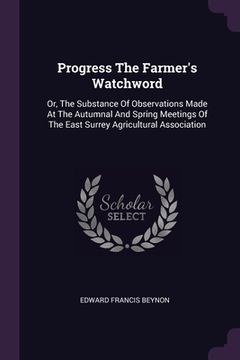 portada Progress The Farmer's Watchword: Or, The Substance Of Observations Made At The Autumnal And Spring Meetings Of The East Surrey Agricultural Associatio (en Inglés)