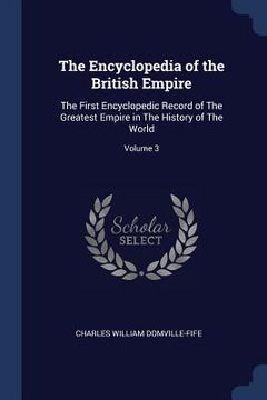 portada The Encyclopedia of the British Empire: The First Encyclopedic Record of The Greatest Empire in The History of The World; Volume 3 (en Inglés)