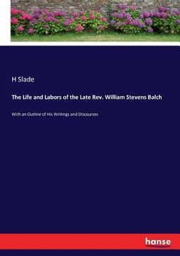 portada The Life and Labors of the Late Rev. William Stevens Balch: With an Outline of His Writings and Discourses (en Inglés)
