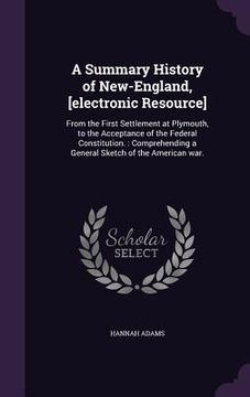 portada A Summary History of New-England, [electronic Resource]: From the First Settlement at Plymouth, to the Acceptance of the Federal Constitution.: Compre (en Inglés)