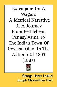 portada extempore on a wagon: a metrical narrative of a journey from bethlehem, pennsylvania to the indian town of goshen, ohio, in the autumn of 18 (en Inglés)