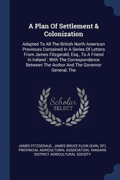 portada A Plan Of Settlement & Colonization: Adapted To All The British North American Provinces Contained In A Series Of Letters From James Fitzgerald, Esq., (in English)