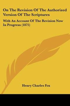 portada on the revision of the authorized version of the scriptures: with an account of the revision now in progress (1875) (en Inglés)