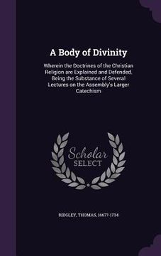 portada A Body of Divinity: Wherein the Doctrines of the Christian Religion are Explained and Defended, Being the Substance of Several Lectures on (en Inglés)