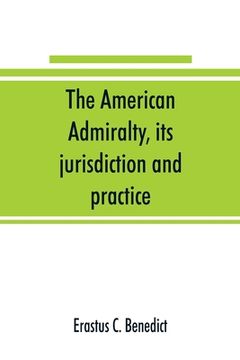 portada The American admiralty, its jurisdiction and practice, with practical forms and directions (en Inglés)