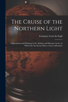 portada The Cruise of the Northern Light; Explorations and Hunting in the Alaskan and Siberian Arctic, in Which the Sea-scouts Have a Great Adventure