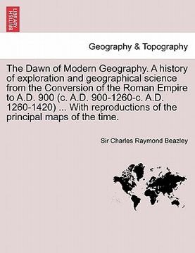 portada the dawn of modern geography. a history of exploration and geographical science from the conversion of the roman empire to a.d. 900 (c. a.d. 900-1260- (in English)