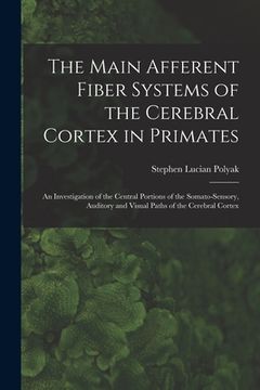 portada The Main Afferent Fiber Systems of the Cerebral Cortex in Primates: An Investigation of the Central Portions of the Somato-sensory, Auditory and Visua (en Inglés)