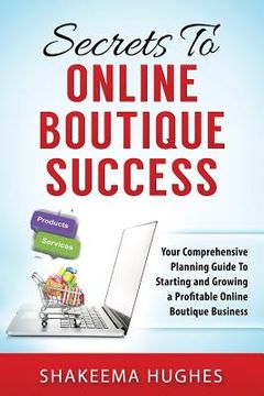 portada Secrets To Online Boutique Success: Your Comprehensive Planning Guide To Starting and Growing a Profitable Online Boutique Business (en Inglés)