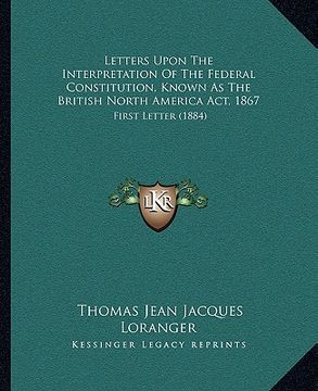 portada letters upon the interpretation of the federal constitution, known as the british north america act, 1867: first letter (1884)