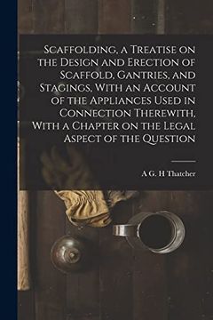 portada Scaffolding, a Treatise on the Design and Erection of Scaffold, Gantries, and Stagings, With an Account of the Appliances Used in Connection. A Chapter on the Legal Aspect of the Question (en Inglés)