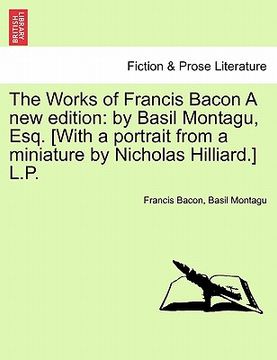 portada the works of francis bacon a new edition: by basil montagu, esq. [with a portrait from a miniature by nicholas hilliard.] l.p. (in English)
