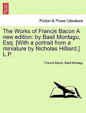 portada the works of francis bacon a new edition: by basil montagu, esq. [with a portrait from a miniature by nicholas hilliard.] l.p.