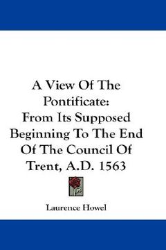 portada a view of the pontificate: from its supposed beginning to the end of the council of trent, a.d. 1563 (en Inglés)