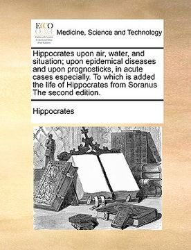 portada hippocrates upon air, water, and situation; upon epidemical diseases and upon prognosticks, in acute cases especially. to which is added the life of h
