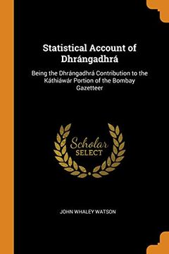 portada Statistical Account of Dhrã¡ Ngadhrã¡ Being the Dhrã¡ Ngadhrã¡ Contribution to the Kã¡ Thiã¡ Wã¡ R Portion of the Bombay Gazetteer 