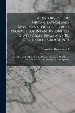 portada A History of the Organization and Movements of the Fourth Regiment of Infantry, United States Army, From May 30, 1796, to December 31, 1870: Together