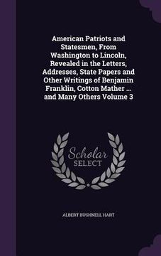 portada American Patriots and Statesmen, From Washington to Lincoln, Revealed in the Letters, Addresses, State Papers and Other Writings of Benjamin Franklin,