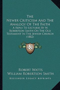portada the newer criticism and the analogy of the faith: a reply to lectures by w. robertson smith on the old testament in the jewish church (1882) (en Inglés)
