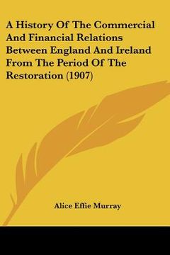portada a history of the commercial and financial relations between england and ireland from the period of the restoration (1907) (en Inglés)