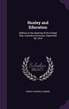 portada Huxley and Education: Address at the Opening of the College Year, Columbia University, September 28, 1910 (in English)
