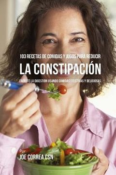 portada 103 Recetas de Comidas y Jugos Para Reducir La Constipación: Facilite La Digestión Usando Comidas Efectivas y Deliciosas