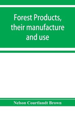 portada Forest products, their manufacture and use: embracing the principal commercial features in the production, manufacture, and utilization of the most im