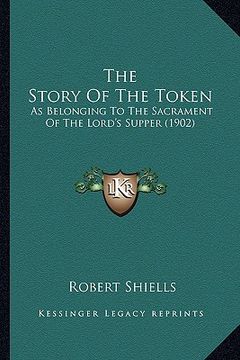 portada the story of the token the story of the token: as belonging to the sacrament of the lord's supper (1902) as belonging to the sacrament of the lord's s (en Inglés)