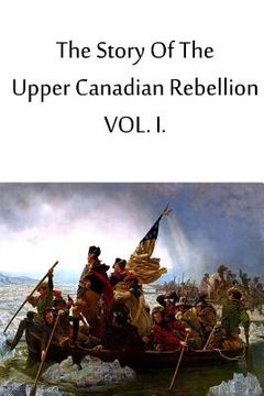 portada The Story Of The Upper Canadian Rebellion VOL. I. (en Inglés)