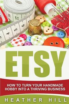 portada Etsy: How To Turn Your Handmade Hobby Into A Thriving Business (in English)