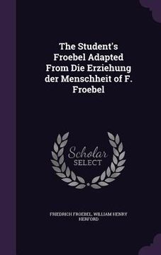 portada The Student's Froebel Adapted From Die Erziehung der Menschheit of F. Froebel (en Inglés)