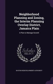 portada Neighborhood Planning and Zoning, the Interim Planning Overlay District, Jamaica Plain: A Plan to Manage Growth (en Inglés)