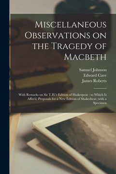 portada Miscellaneous Observations on the Tragedy of Macbeth: With Remarks on Sir T.H.'s Edition of Shakespear: to Which is Affix'd, Proposals for a New Editi (en Inglés)