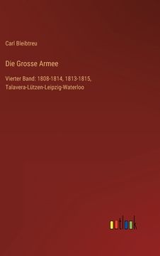 portada Die Grosse Armee: Vierter Band: 1808-1814, 1813-1815, Talavera-Lützen-Leipzig-Waterloo (in German)